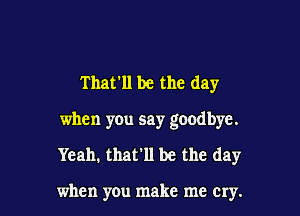 Thaw be the day

when you say goodbye.

Yeah. that'll be the day

when you make me cry.