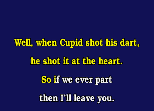 Well. when Cupid shot his dart.

he shot it at the heart.

So if we ever part

then I'll leave yeu.