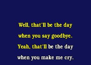 Well. that'll be the day

when you say goodbye.

Yeah. that'll be the day

when you make me cry.