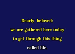 Dearly belovedz

we are gathered here today

to get through this thing
called life.