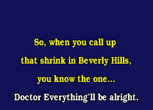 So. when you call up
that shrink in Beverly Hills.
you know the one...

Doctor Everything'll be alright.