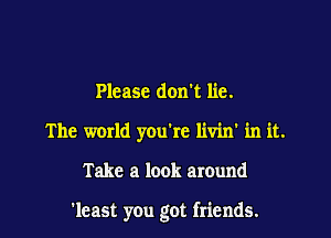 Please don't lie.
The world you're livin' in it.

Take a look around

'least you got friends.