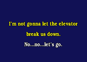 I'm not gonna let the elevator

break us down.

No...no...let's go.