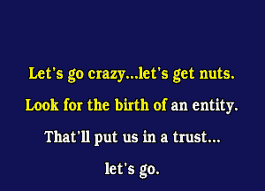 Let's go crazy...let's get nuts.

Look for the birth of an entity.

That'll put us in a trust...

let's go.
