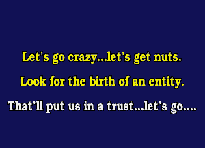 Let's go crazy...let's get nuts.
Look for the birth of an entity.

That'll put us in a trust...let's go....