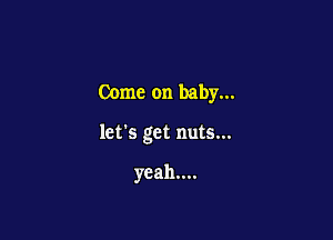 Come on baby...

let's get nuts...

yeah....
