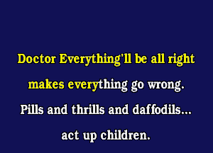 Doctor Everything'll be all right

makes everything go wrong.
Pills and thrills and daffodils...

act up children.