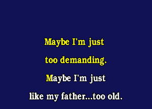 Maybe I'm just

too demanding.

Maybe I'm just

like my fatl1er...too old.