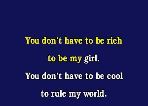 You don't have to be rich

to be my girl.

You don't have to be cool

to rule my world.