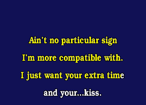 Ain't no particular sign
I'm more compatible with.
I just want your extra time

and your...kiss.