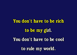 You don't have to be rich

to be my girl.

You don't have to be cool

to rule my world.