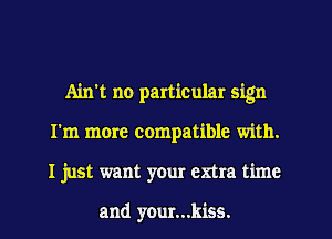 Ain't no particular sign
I'm more compatible with.
I just want your extra time

and your...kiss.