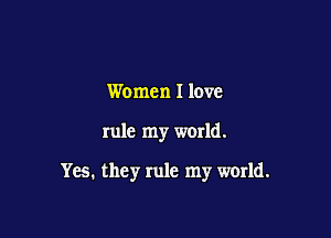 Women 1 love

rule my world.

Yes. they rule my world.