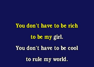 You don t have to be rich

to be my girl.

You don't have to be cool

to rule my world.