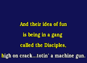 And their idea of fun
is being in a gang
called the Disciples.

high on crack...totin' a machine gun.