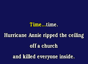 Time...time.
Hurricane Annie ripped the ceiling
off a church

and killed everyone inside.