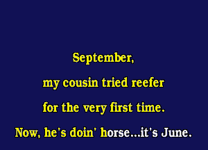 September.

my cousin tried reefer

for the very first time.

Now, he's doin' horse...it's June.