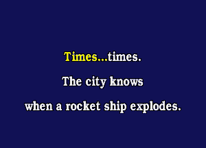 Times...times.

The city knows

when a rocket ship explodes.
