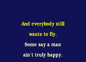 And everybody still
wants to fly.

Some say a man

ain't truly happy.
