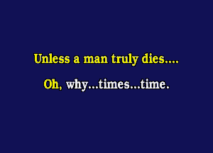 Unless a man truly dies....

on. why...times...time.