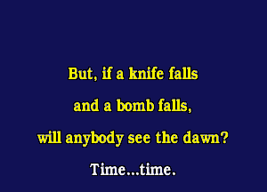 But. if a knife falls
and a bomb falls.

will anybody see the dawn?

Time...timc.