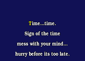 Time...timc.

Sign of the time

mess with your mind...

hurry before its too late.