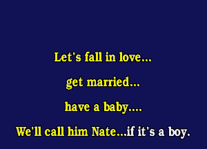 Lets fall in love...
get married...

have a baby....

We'll call him Nate...if it's a boy.