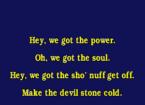 Hey, we got the power.
Oh, we got the soul.
Hey, we got the sho' nuff get off.
Make the devil stone cold.