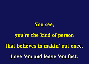 You see.
you're the kind of person
that believes in makin' out once.

Love 'em and leave 'em fast.