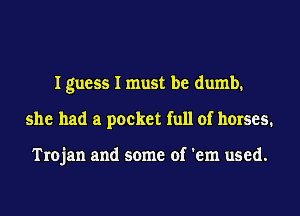 I guess I must be dumb.
she had a pocket full of horses.

Trojan and some of 'em used.