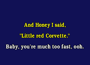 And Honey I said.

Little red Corvette.

Baby. you're much too fast. ooh.