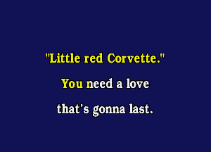 Little red Corvette.

You need a love

that's gonna last.