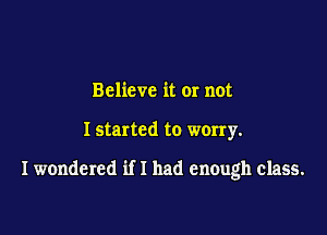 Believe it or not

I started to worry.

I wondered if I had enough class.