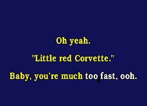 Oh yeah.

Little red Corvette.

Baby. you're much too fast. ooh.