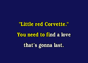 Little red Corvette.

You need to find a love

that's gonna last.