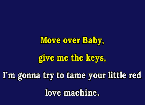 Move over Baby.

give me the keys.

I'm gonna try to tame your little red

love machine.