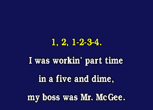 1. 2. 1-23-41.

I was workin' part time

in a five and dime.

my boss was Mr. McGee.