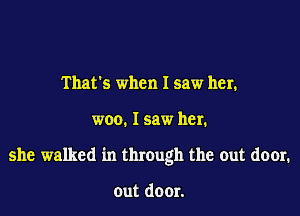 That's when I saw her.

woo. I saw her.

she walked in through the out door.

out door.