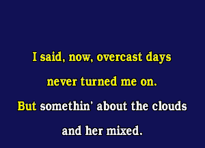 I said. now. overcast days
never turned me on.
But somethin' about the clouds

and her mixed.