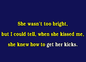 She wasn't too bright.
but I could tell. when she kissed me.

she knew how to get her kicks.