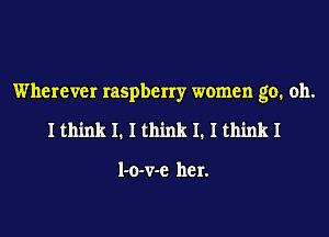 Wherever raspberry women go. oh.
Ithink I. I think I. I thinkl

l-o-v-e her.