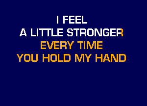I FEEL
A LITTLE STRONGER
EVERY TIME
YOU HOLD MY HAND