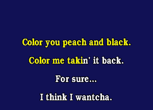 Color you peach and black.

Colm me takin' it back.
For sure...

Ith'mk I wantcha.