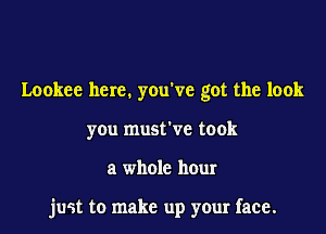 Lookee here. you ve got the look
you must've took

a whole hour

just to make up your face.