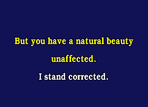 But you have a natural beauty

unaffected.

Istand corrected.