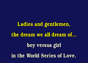 Ladies and gentlemen.
the dream we all dream of...
boy versus girl

in the World Series of Love.