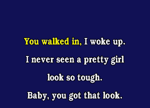 You walked in. I woke up.

Inevcr seen a pretty girl

look so tough.

Baby. you got that look.