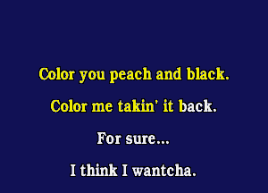 Color you peach and black.

Colm me takin' it back.
For sure...

Ith'mk I wantcha.