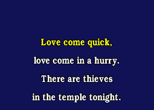 Love come quick.
love come in a hurry.

There are thieves

in the temple tonight.