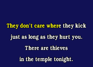 They don't care where they kick
just as long as they hurt you.
There are thieves

in the temple tonight.